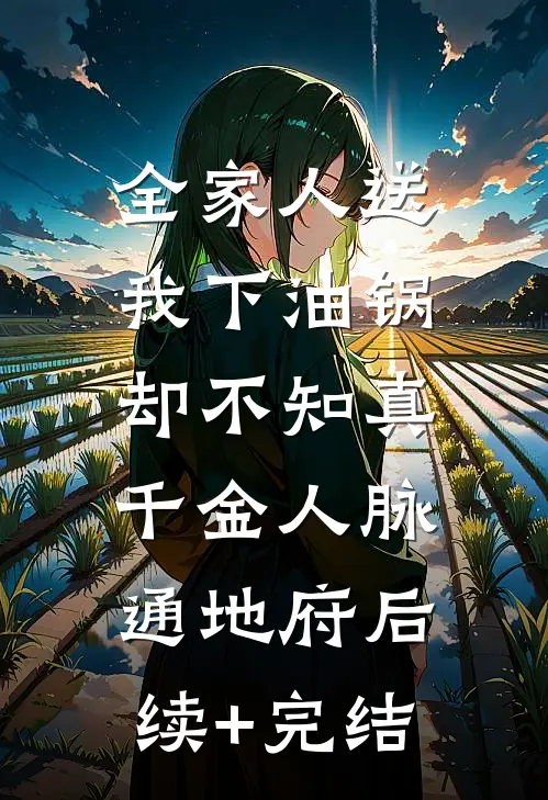 全家人送我下油锅，却不知真千金人脉通地府后续+完结