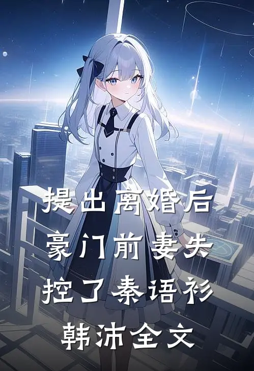 提出离婚后，豪门前妻失控了秦语衫韩沛全文