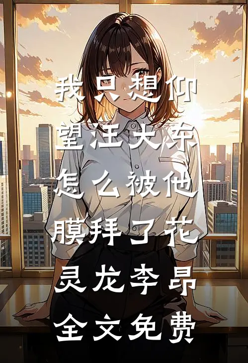 我只想仰望汪大东，怎么被他膜拜了花灵龙李昂全文免费