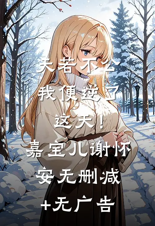 天若不公，我便逆了这天！嘉宝儿谢怀安无删减+无广告