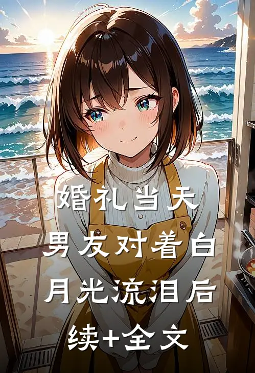 婚礼当天，男友对着白月光流泪后续+全文
