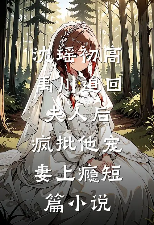 沈瑶初高禹川 《追回夫人后,疯批他宠妻上瘾》短篇小说