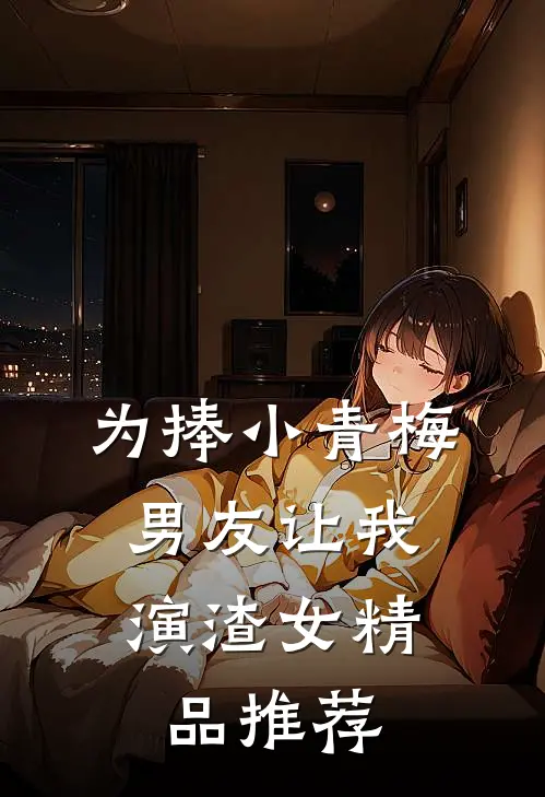 为捧小青梅，男友让我演渣女精品推荐
