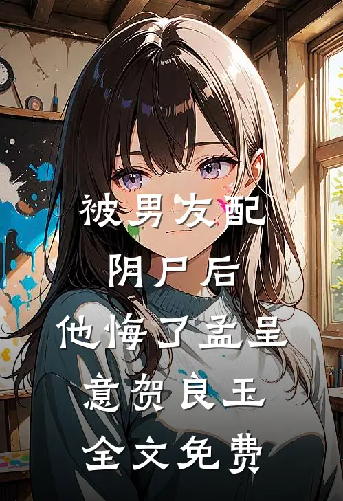 被男友配阴尸后，他悔了孟呈意贺良玉全文免费