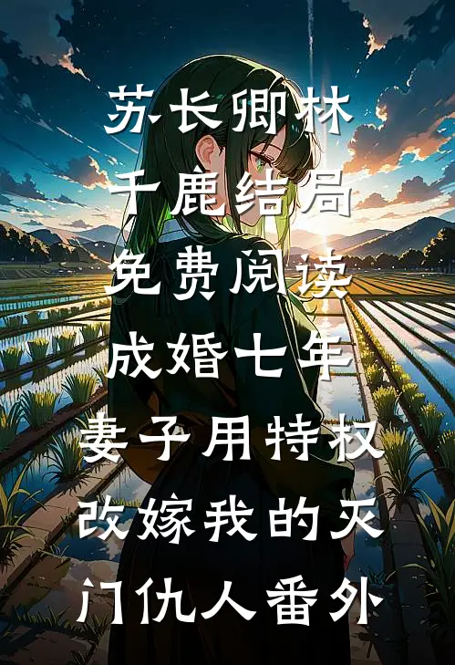 苏长卿林千鹿结局免费阅读成婚七年，妻子用特权改嫁我的灭门仇人番外