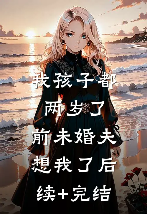 我孩子都两岁了，前未婚夫想我了后续+完结