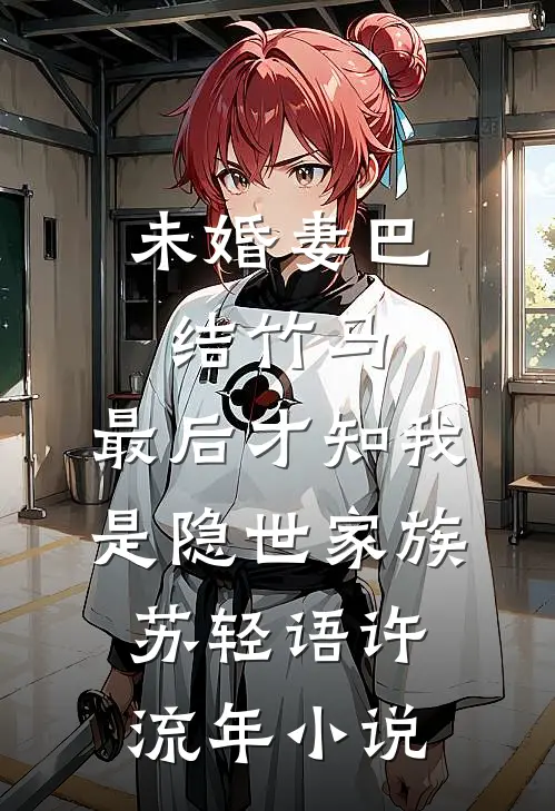 未婚妻巴结竹马，最后才知我是隐世家族苏轻语许流年小说