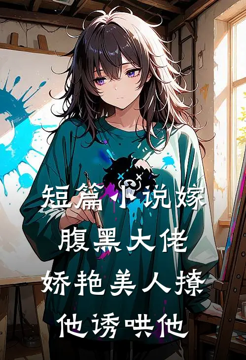 短篇小说嫁腹黑大佬，娇艳美人撩他诱哄他