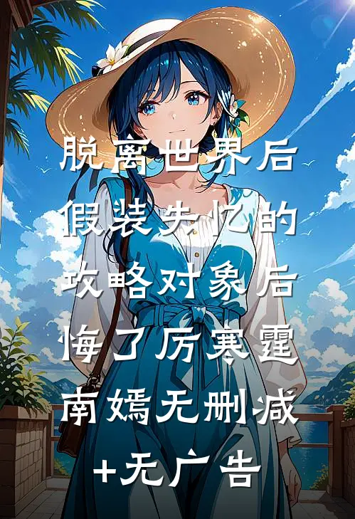 脱离世界后，假装失忆的攻略对象后悔了厉寒霆南嫣无删减+无广告
