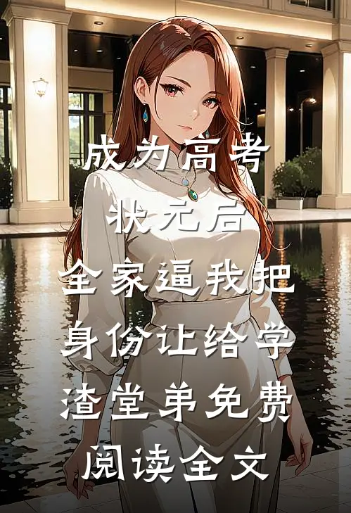 成为高考状元后，全家逼我把身份让给学渣堂弟免费阅读全文