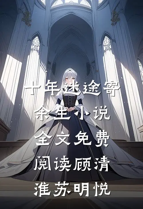 十年迷途寄余生小说全文免费阅读顾清淮苏明悦