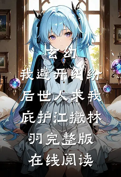 玄幻：我避开纠纷后世人求我庇护（江撤林羽）完整版在线阅读