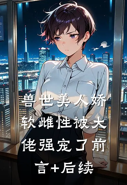 兽世美人娇软雌性被大佬强宠了前言+后续