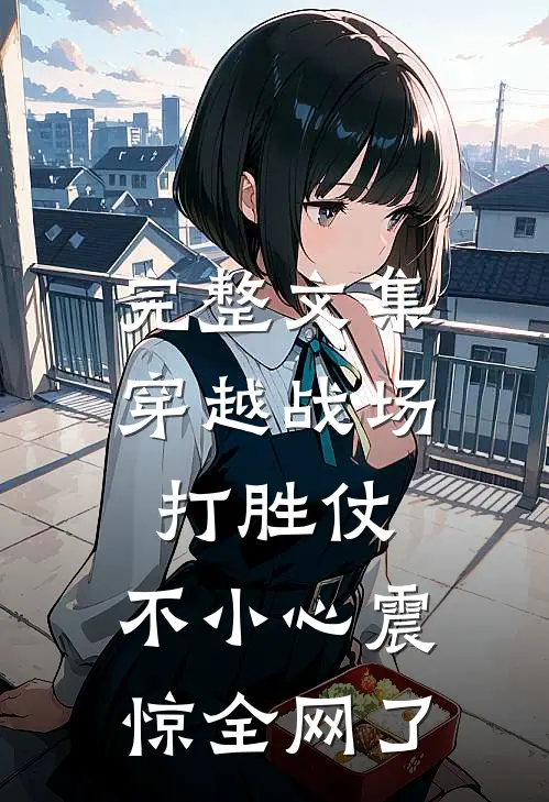 完整文集穿越战场打胜仗，不小心震惊全网了
