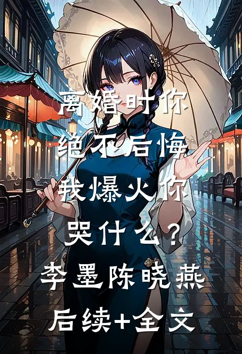 离婚时你绝不后悔，我爆火你哭什么？李墨陈晓燕后续+全文