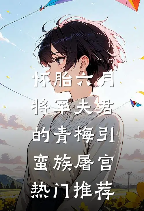 怀胎六月，将军夫君的青梅引蛮族屠宫热门推荐