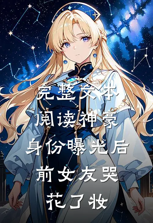 完整文本阅读神豪：身份曝光后，前女友哭花了妆