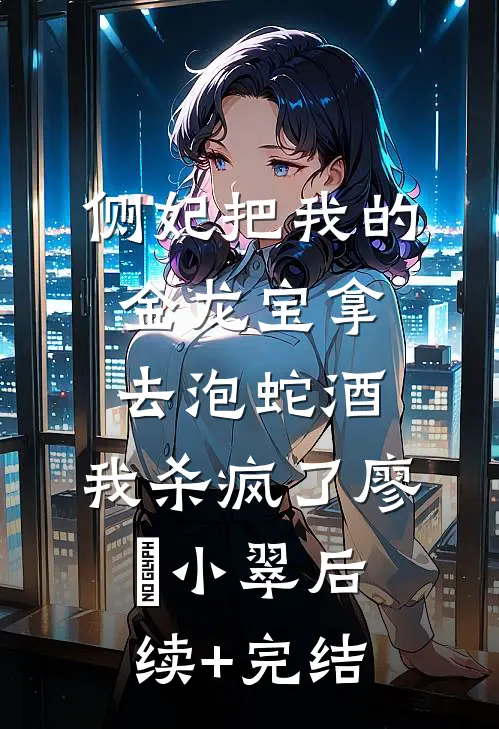 侧妃把我的金龙宝拿去泡蛇酒，我杀疯了廖玦小翠后续+完结