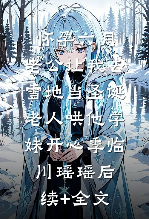 怀孕六月，老公让我去雪地当圣诞老人哄他学妹开心季临川瑶瑶后续+全文