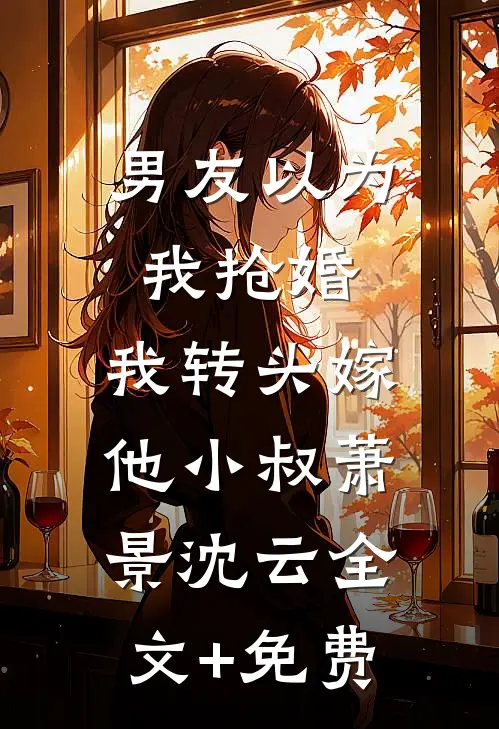 男友以为我抢婚，我转头嫁他小叔萧景沈云全文+免费