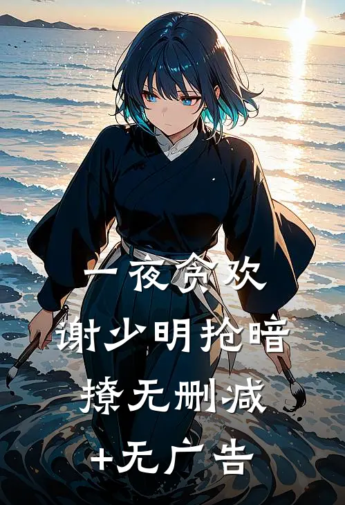 一夜贪欢，谢少明抢暗撩无删减+无广告