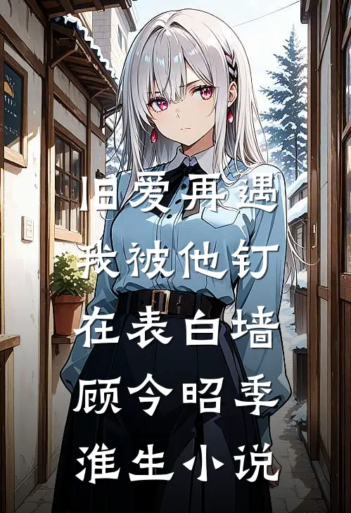 旧爱再遇，我被他钉在表白墙顾今昭季淮生小说