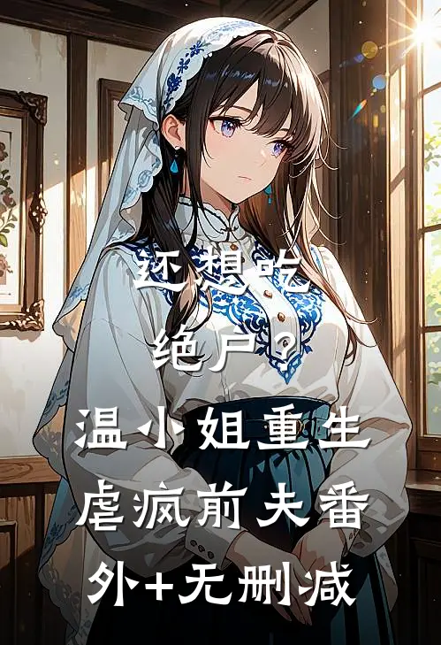 还想吃绝户？温小姐重生虐疯前夫番外+无删减