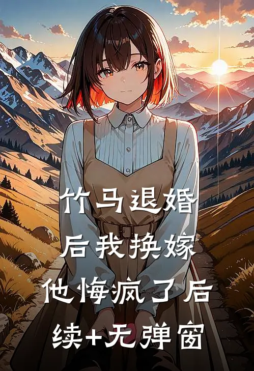 竹马退婚后我换嫁，他悔疯了后续+无弹窗