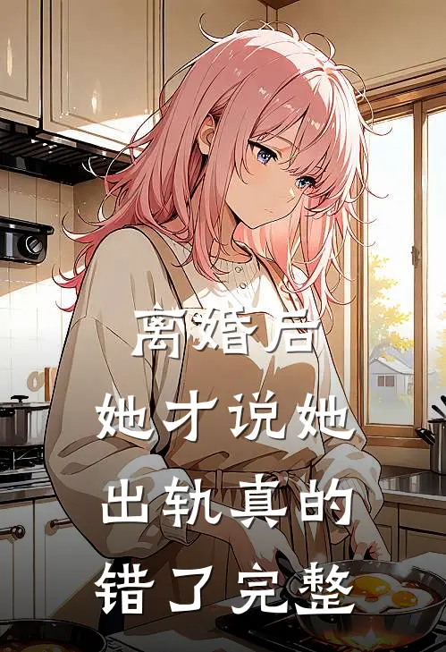 离婚后，她才说她出轨真的错了完整
