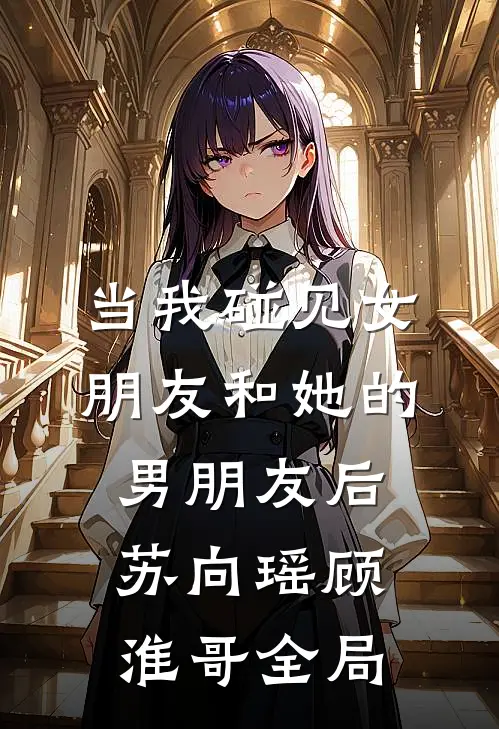 当我碰见女朋友和她的男朋友后苏向瑶顾淮哥全局
