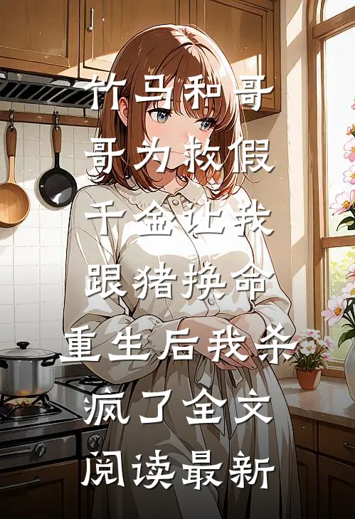 竹马和哥哥为救假千金让我跟猪换命，重生后我杀疯了全文阅读最新
