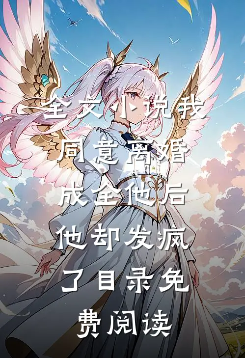 全文小说我同意离婚成全他后，他却发疯了目录免费阅读