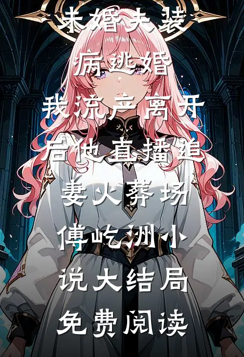 未婚夫装病逃婚，我流产离开后他直播追妻火葬场傅屹洲小说大结局免费阅读