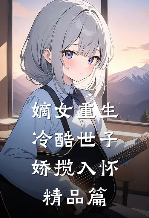 嫡女重生，冷酷世子娇揽入怀精品篇