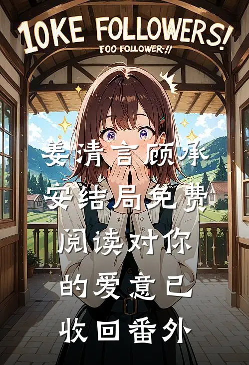 姜清言顾承安结局免费阅读对你的爱意已收回番外