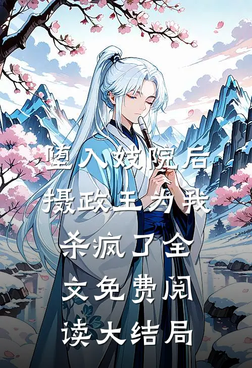 堕入妓院后，摄政王为我杀疯了全文免费阅读大结局