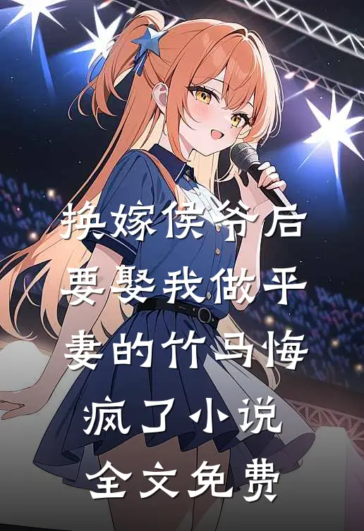换嫁侯爷后，要娶我做平妻的竹马悔疯了小说全文免费