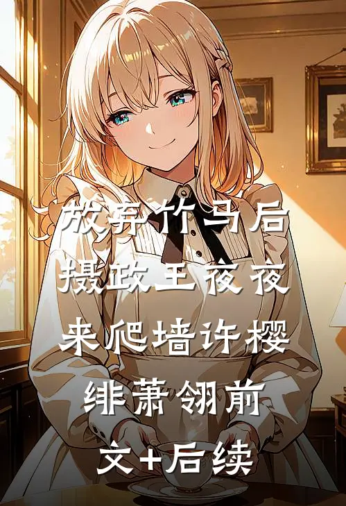 放弃竹马后，摄政王夜夜来爬墙许樱绯萧翎前文+后续