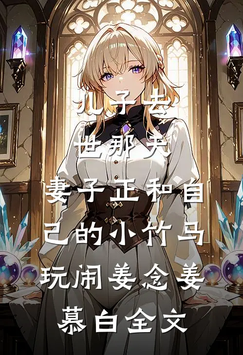 儿子去世那天，妻子正和自己的小竹马玩闹姜念姜慕白全文