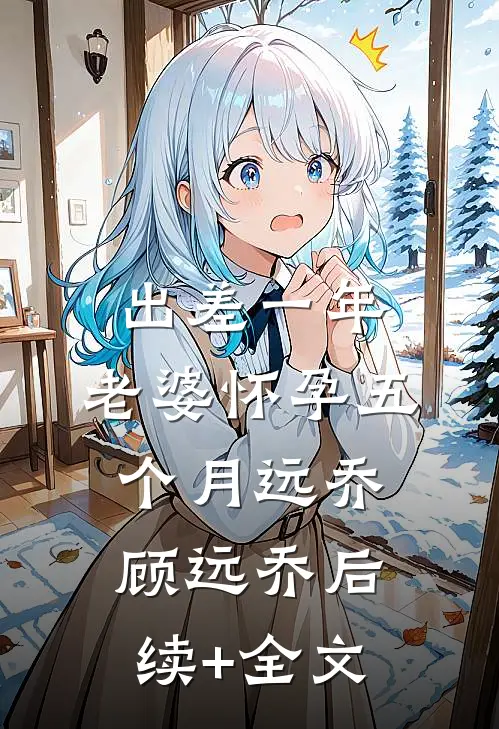 出差一年，老婆怀孕五个月远乔顾远乔后续+全文