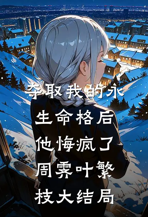 夺取我的永生命格后，他悔疯了周霁叶繁枝大结局