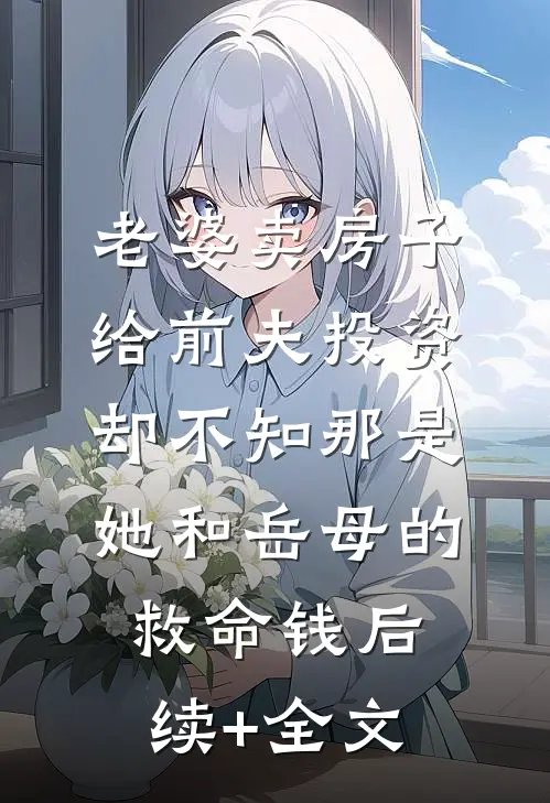老婆卖房子给前夫投资，却不知那是她和岳母的救命钱后续+全文