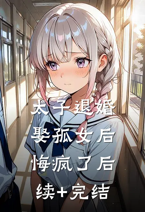 太子退婚娶孤女后，悔疯了后续+完结