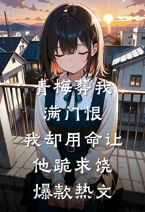 青梅葬我满门恨，我却用命让他跪求饶爆款热文