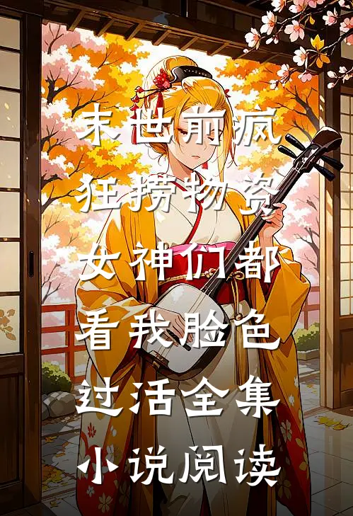 末世前疯狂捞物资，女神们都看我脸色过活全集小说阅读