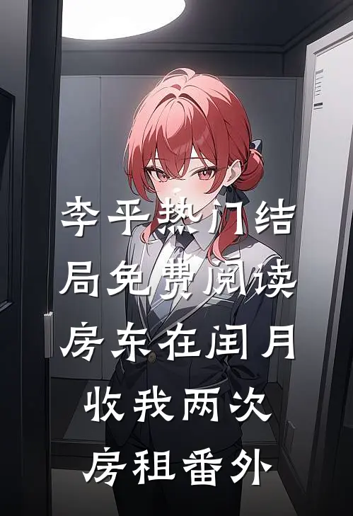 李平热门结局免费阅读房东在闰月收我两次房租番外
