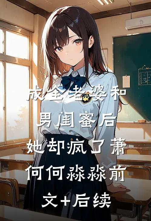 成全老婆和男闺蜜后，她却疯了萧何何淼淼前文+后续