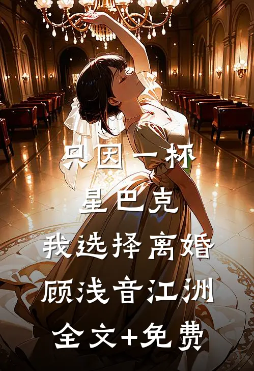 只因一杯星巴克，我选择离婚顾浅音江洲全文+免费