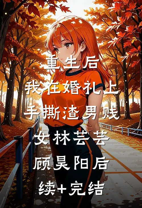 重生后，我在婚礼上手撕渣男贱女林芸芸顾昊阳后续+完结
