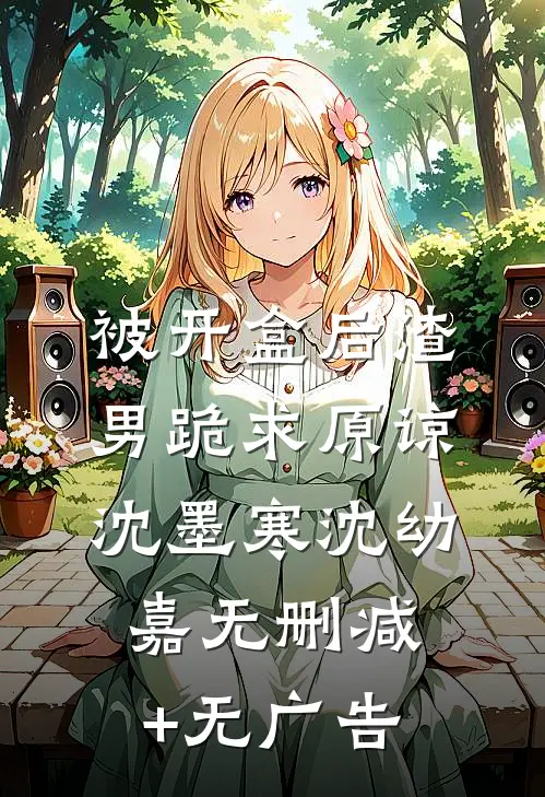 被开盒后渣男跪求原谅沈墨寒沈幼嘉无删减+无广告